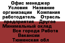 Офис-менеджер. Условия › Название организации ­ Компания-работодатель › Отрасль предприятия ­ Другое › Минимальный оклад ­ 18 000 - Все города Работа » Вакансии   . Тюменская обл.,Тюмень г.